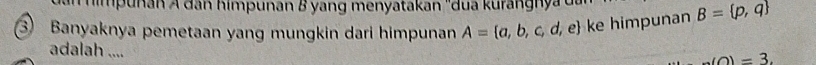 Mimpunan A dân himpunan & yang menyatakan ''dua kurangnya u 
3 Banyaknya pemetaan yang mungkin dari himpunan A= a,b,c, d, e ke himpunan B= p,q
adalah ....
_ (0)=3.