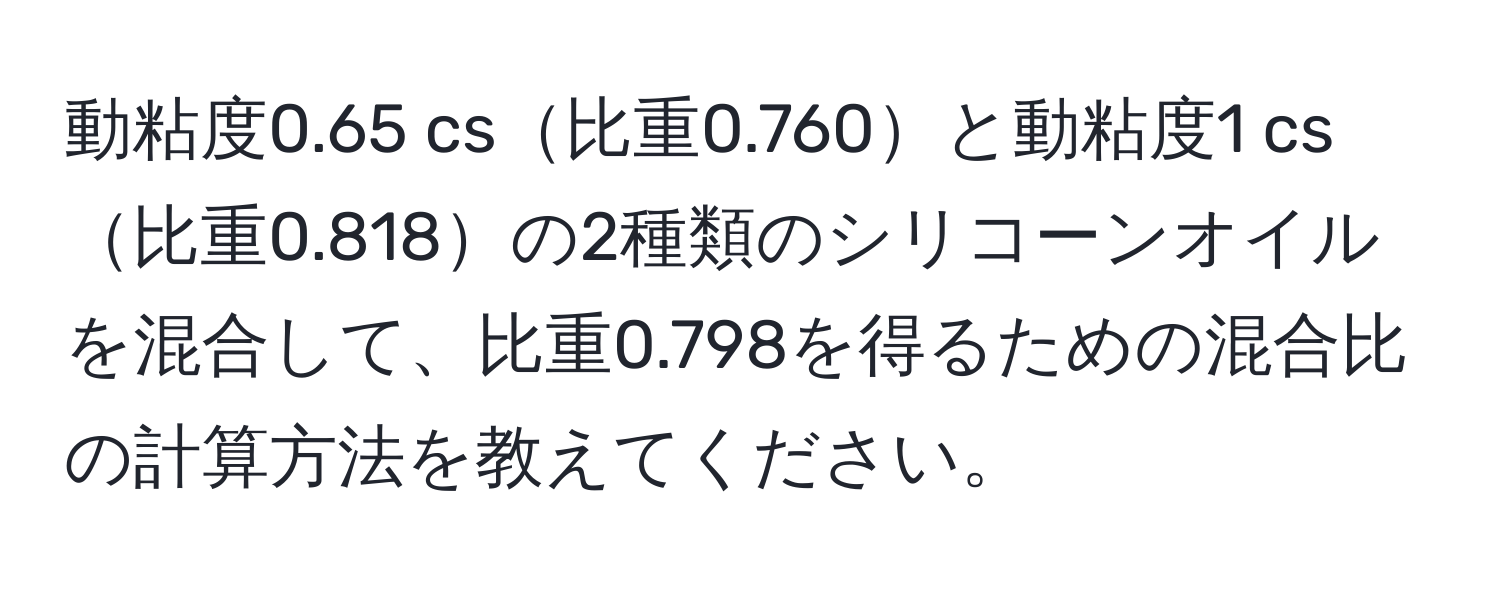 動粘度0.65 cs比重0.760と動粘度1 cs比重0.818の2種類のシリコーンオイルを混合して、比重0.798を得るための混合比の計算方法を教えてください。