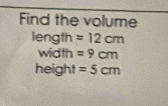 Find the volume 
length =12cm
width =9cm
height =5cm