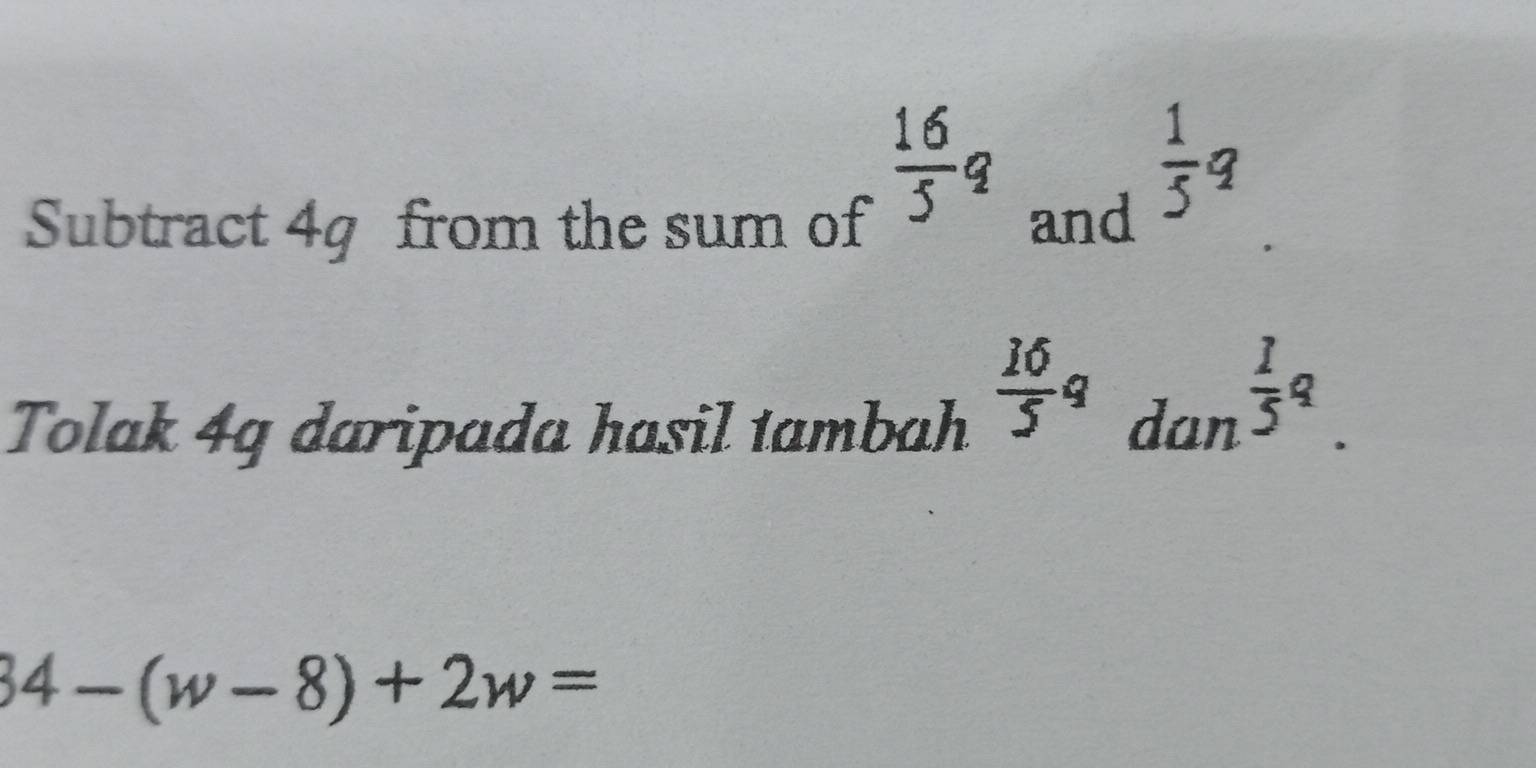 Subtract 4g from the sum of
 16/5 q
and
 1/5 q
 16/5 q
Tolak 4g daripada hasil tambah dan
 1/5 q.
34-(w-8)+2w=