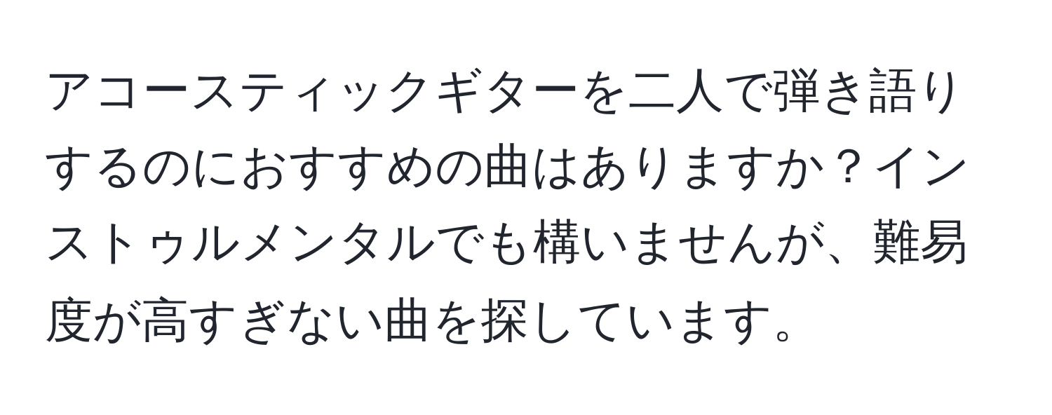 アコースティックギターを二人で弾き語りするのにおすすめの曲はありますか？インストゥルメンタルでも構いませんが、難易度が高すぎない曲を探しています。