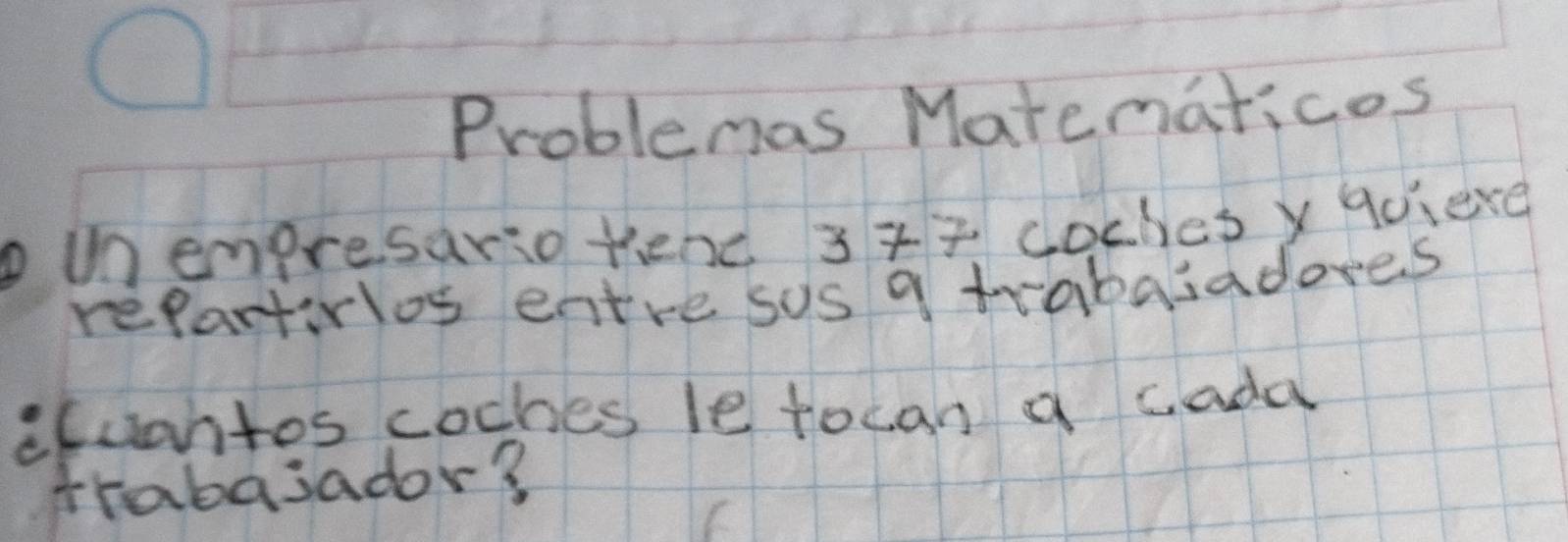 Problemas Matematicos 
Mnempresario tend 34 coclesy qdiexe 
repartivlos entre sos a trabaiadores 
ecuantos coches le tocan a cada 
trabasador?