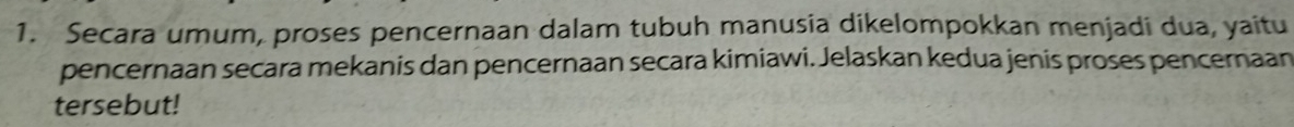 Secara umum, proses pencernaan dalam tubuh manusia dikelompokkan menjadi dua, yaitu 
pencernaan secara mekanis dan pencernaan secara kimiawi. Jelaskan kedua jenis proses pencernaan 
tersebut!