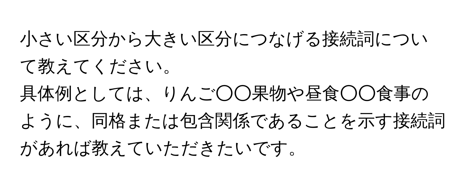 小さい区分から大きい区分につなげる接続詞について教えてください。

具体例としては、りんご○○果物や昼食○○食事のように、同格または包含関係であることを示す接続詞があれば教えていただきたいです。