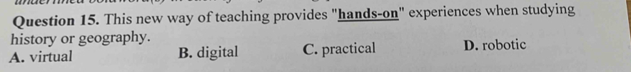 This new way of teaching provides "hands-on" experiences when studying
history or geography. D. robotic
A. virtual B. digital C. practical
