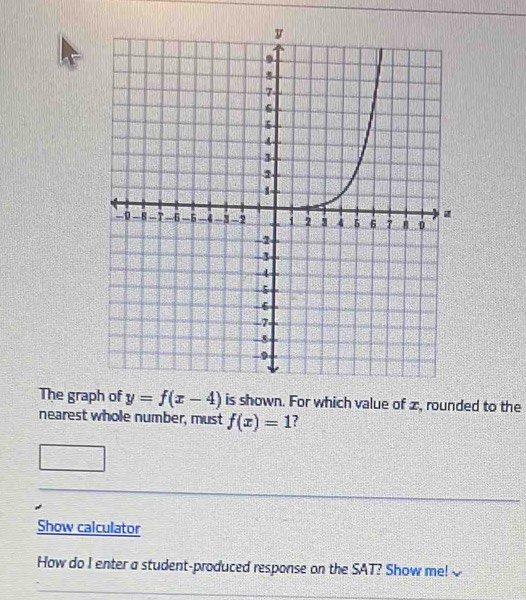 The graph of y=f(x-4) is shown. For which value of z, rounded to the 
nearest whole number, must f(x)=1
Show calculator 
How do I enter a student-produced response on the SAT? Show me!