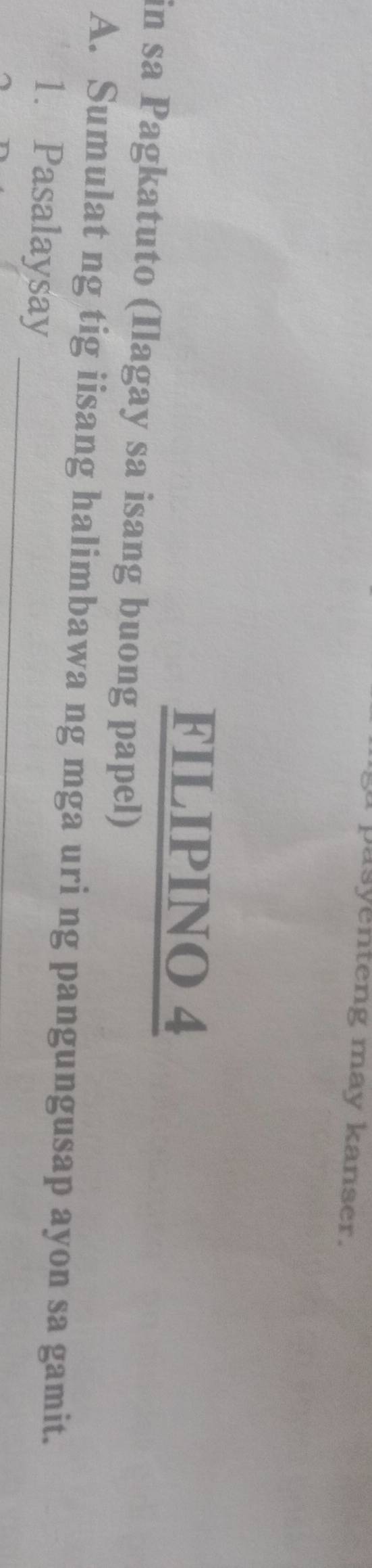 pasyenteng may kanser. 
FILIPINO 4 
in sa Pagkatuto (Ilagay sa isang buong papel) 
A. Sumulat ng tig iisang halimbawa ng mga uri ng pangungusap ayon sa gamit. 
1. Pasalaysay_