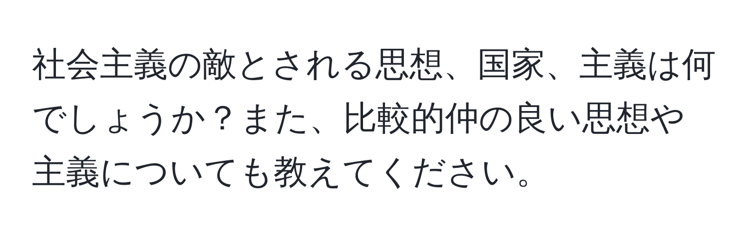 社会主義の敵とされる思想、国家、主義は何でしょうか？また、比較的仲の良い思想や主義についても教えてください。