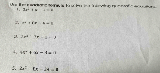 Use the quadratic formula to solve the following quadratic equations. 
1. 2x^2+x-1=0
2. x^2+8x-4=0
3. 2x^2-7x+1=0
4. 4x^2+6x-8=0
5. 2x^2-8x-24=0