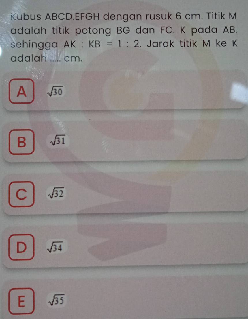 Kubus ABCD. EFGH dengan rusuk 6 cm. Titik M
adalah titik potong BG dan FC. K pada AB,
sehingga AK:KB=1:2. Jarak titik M ke K
adalah _ cm.
A sqrt(30)
B sqrt(31)
C sqrt(32)
D sqrt(34)
E sqrt(35)