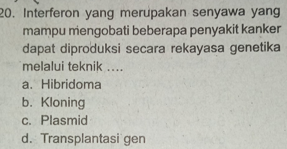 Interferon yang merupakan senyawa yang
mampu mengobati beberapa penyakit kanker
dapat diproduksi secara rekayasa genetika
melalui teknik ....
a. Hibridoma
b. Kloning
c. Plasmid
d. Transplantasi gen