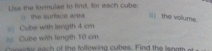 Use the formulae to find, for each cube: 
i) the surface area () the volume. 
a) Cube with length 4 cm
Cube with length 10 cm
o neder each of the following cubes. Find the length of