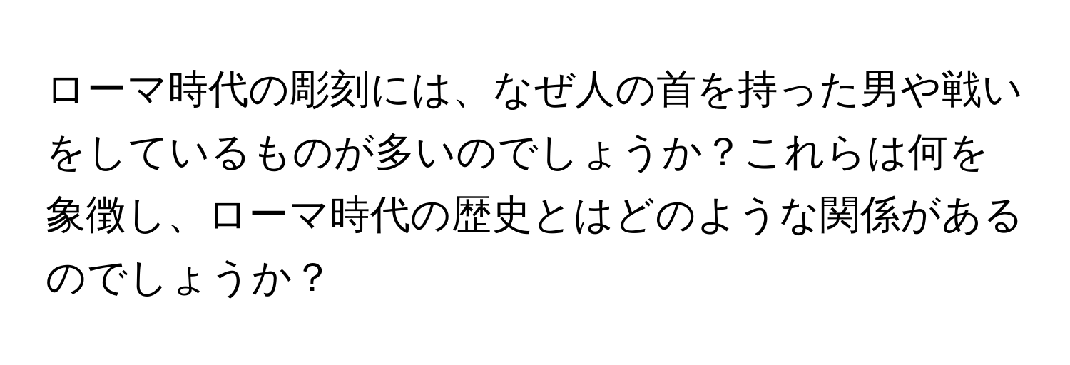 ローマ時代の彫刻には、なぜ人の首を持った男や戦いをしているものが多いのでしょうか？これらは何を象徴し、ローマ時代の歴史とはどのような関係があるのでしょうか？