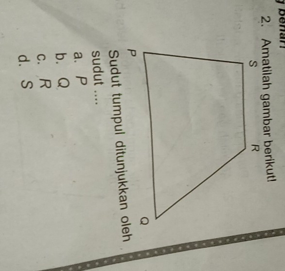 benar!
2. Amatilah gambar berikut!
Sudut tumpul ditunjukkan oleh
sudut ....
a、 P
b. Q
c. R
d. S