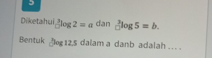 Diketahui _(□)^3log 2=a dan _(□)^3log 5=b. 
Bentuk _(□)^3log 12, 5 dalam a danb adalah ... .