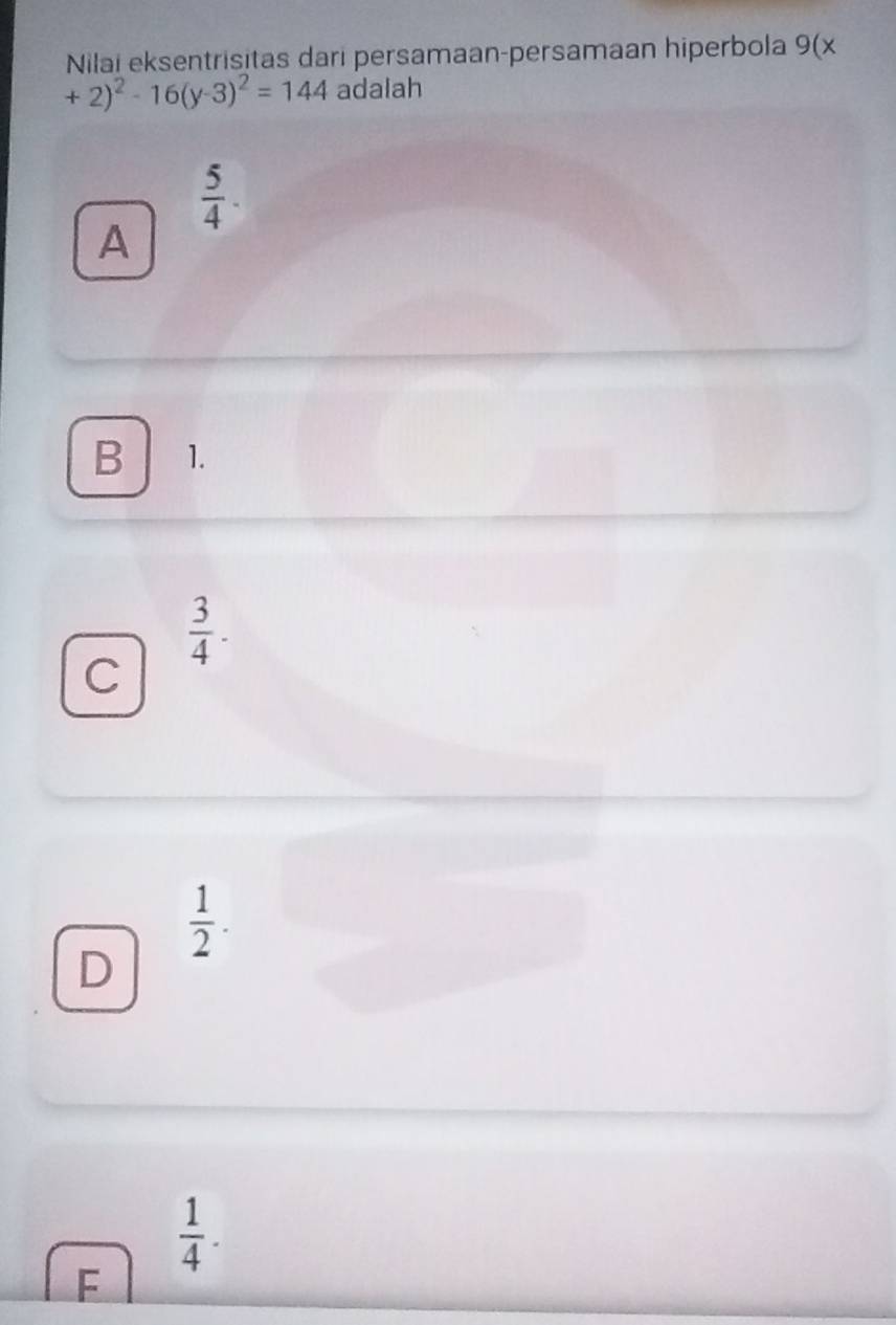 Nilai eksentrisitas dari persamaan-persamaan hiperbola 9(x
+2)^2-16(y-3)^2=144 adalah
 5/4 . 
A
B 1.
 3/4 .
C
 1/2 .
D
 1/4 . 
F