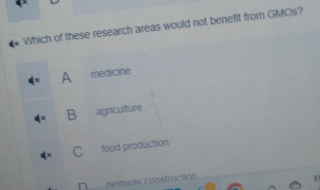 Which of these research areas would not benefit from GMOs?
A medicine
B agrículture
C food production
n _bigbway construction