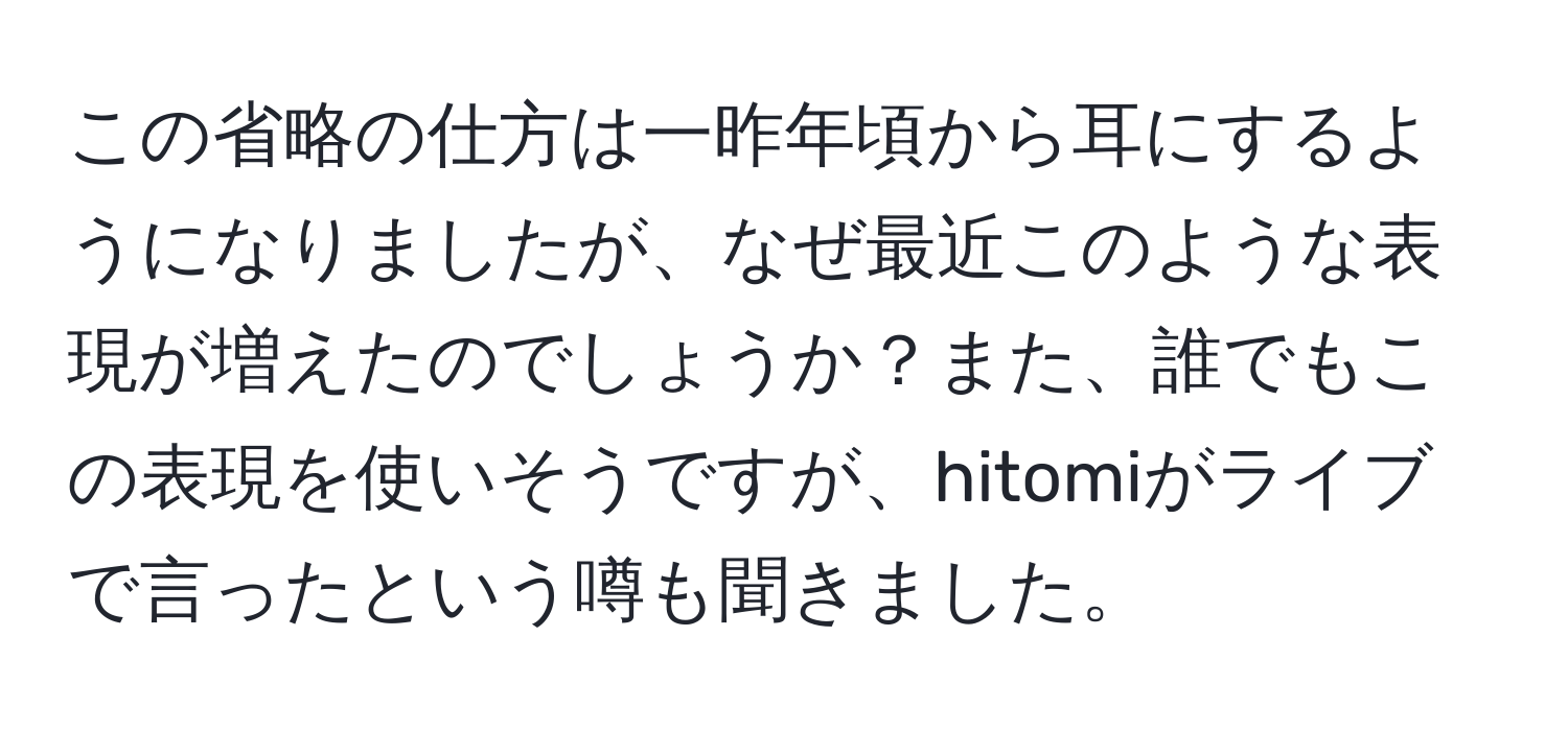 この省略の仕方は一昨年頃から耳にするようになりましたが、なぜ最近このような表現が増えたのでしょうか？また、誰でもこの表現を使いそうですが、hitomiがライブで言ったという噂も聞きました。