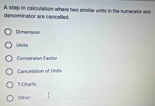 A step in calculation where two similar units in the numerator and
denominator are cancelled.
Dimension
Units
Conversion Factor
Cancelation of Units
T-Charts
Other: