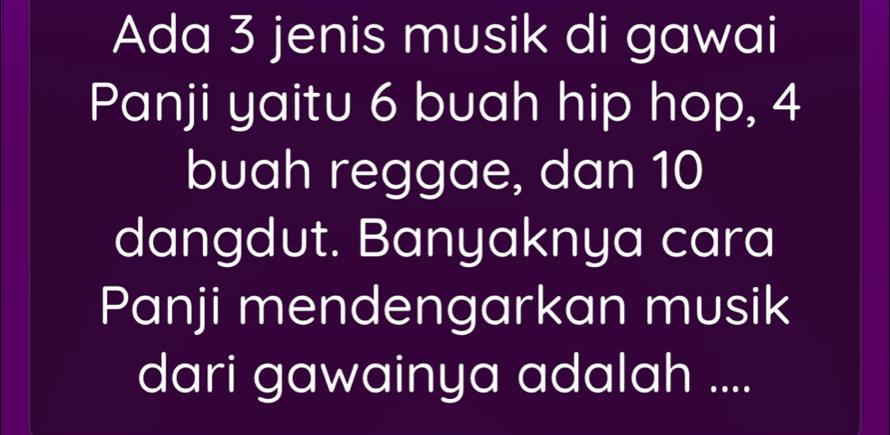 Ada 3 jenis musik di gawai 
Panji yaitu 6 buah hip hop, 4
buah reggae, dan 10
dangdut. Banyaknya cara 
Panji mendengarkan musik 
dari gawainya adalah ....