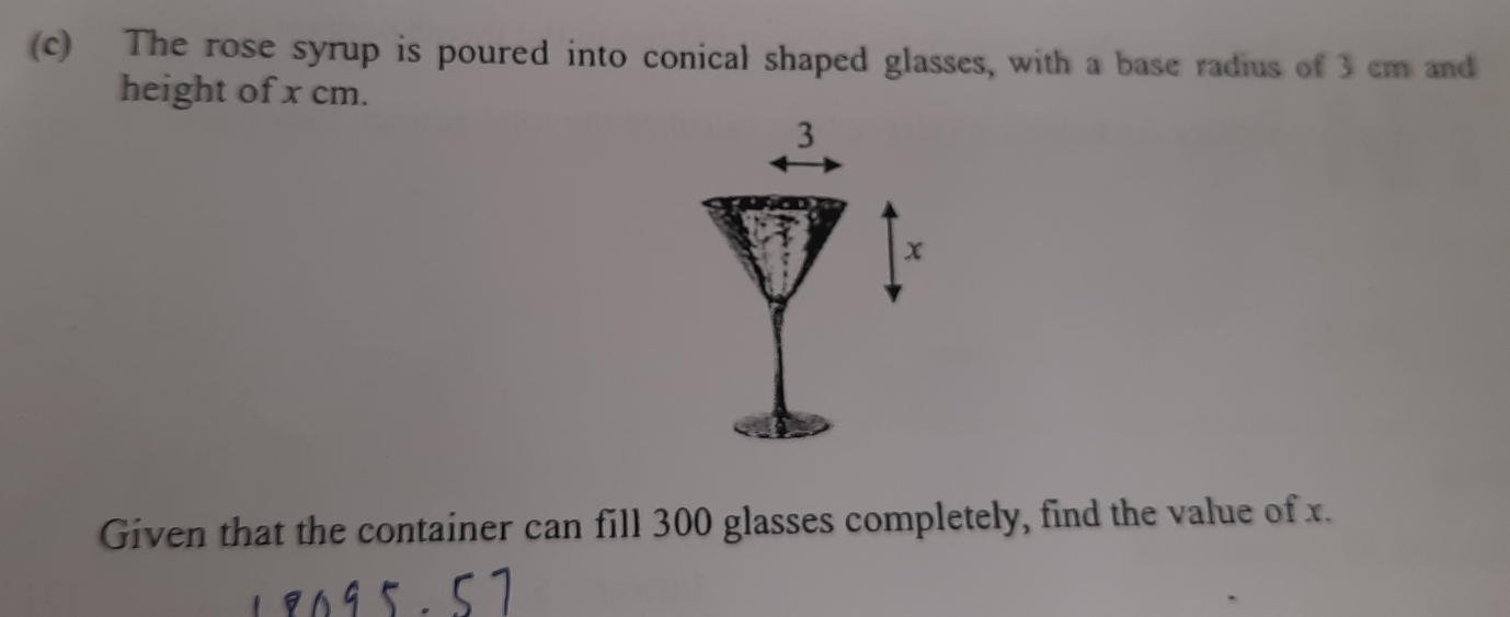 The rose syrup is poured into conical shaped glasses, with a base radius of 3 cm and 
height of x cm.
3
x
Given that the container can fill 300 glasses completely, find the value of x.