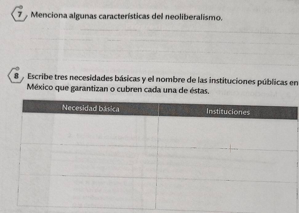 Menciona algunas características del neoliberalismo. 
8 Escribe tres necesidades básicas y el nombre de las instituciones públicas en 
México que garantizan o cubren cada una de éstas.