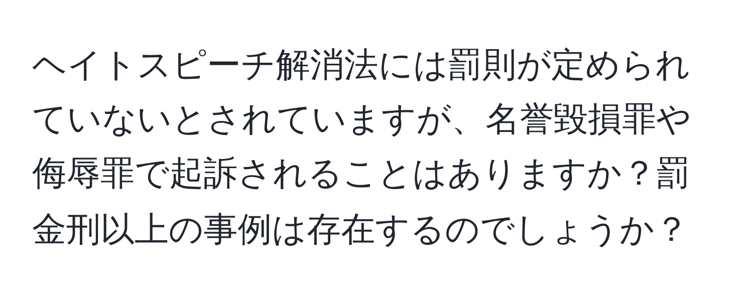 ヘイトスピーチ解消法には罰則が定められていないとされていますが、名誉毀損罪や侮辱罪で起訴されることはありますか？罰金刑以上の事例は存在するのでしょうか？