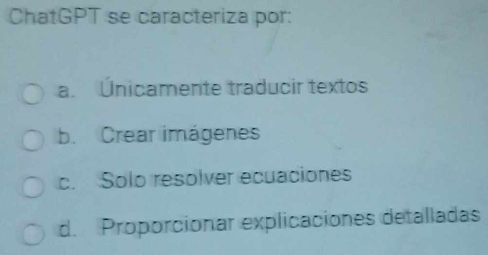 ChatGPT se caracteriza por:
a. Únicamente traducir textos
b. Crear imágenes
c. Solo resolver ecuaciones
d. Proporcionar explicaciones detalladas