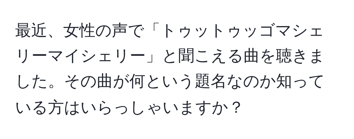 最近、女性の声で「トゥットゥッゴマシェリーマイシェリー」と聞こえる曲を聴きました。その曲が何という題名なのか知っている方はいらっしゃいますか？