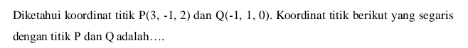 Diketahui koordinat titik P(3,-1,2) dan Q(-1,1,0). Koordinat titik berikut yang segaris 
dengan titik P dan Q adalah….
