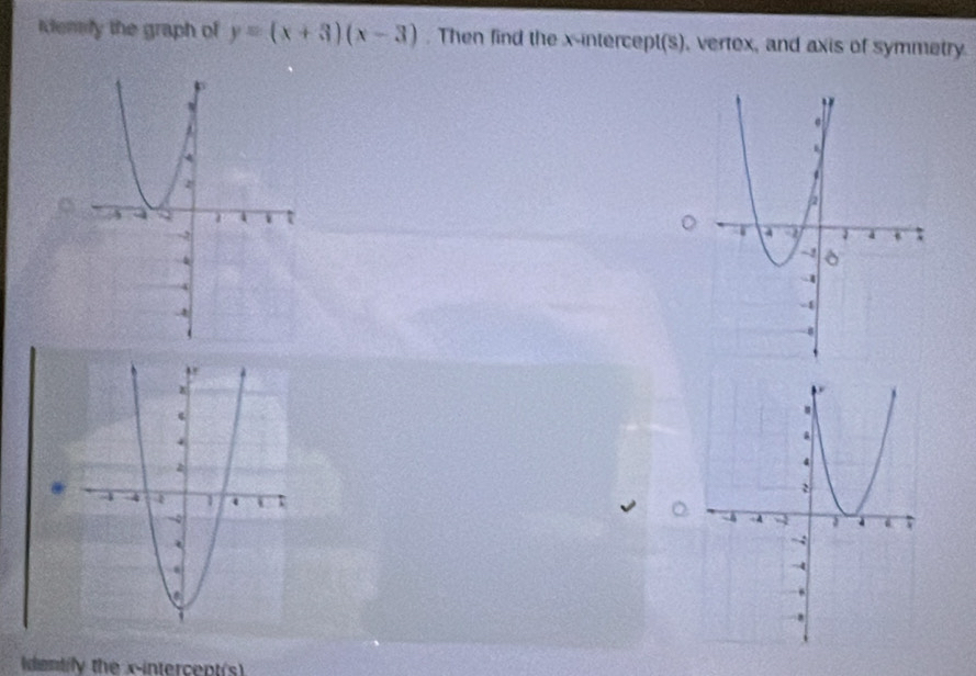 Idensly the graph of y=(x+3)(x-3). Then find the x-intercept(s), vertex, and axis of symmetry. 

Identily the x-intercept(s)