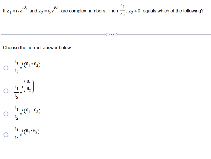 If z_1=r_1e^(iθ _1) and z_2=r_2e^(iθ _2) are complex numbers. Then frac z_1z_2, z_2!= 0 , equals which of the following?
Choose the correct answer below.
frac r_1r_2e^(i(θ _1)+θ _2)
frac r_1r_2e^(i(frac θ _1)θ _2)
frac r_1r_2e^(i(θ _1)-θ _2)
frac r_1r_2e^(i(θ _1)· θ _2)