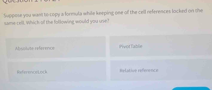 Suppose you want to copy a formula while keeping one of the cell references locked on the
same cell. Which of the following would you use?
Absolute reference PivotTable
ReferenceLock Relative reference