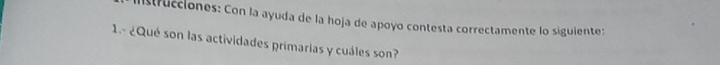 trucciones: Con la ayuda de la hoja de apoyo contesta correctamente lo siguiente: 
1.º ¿Qué son las actividades primarias y cuáles son?