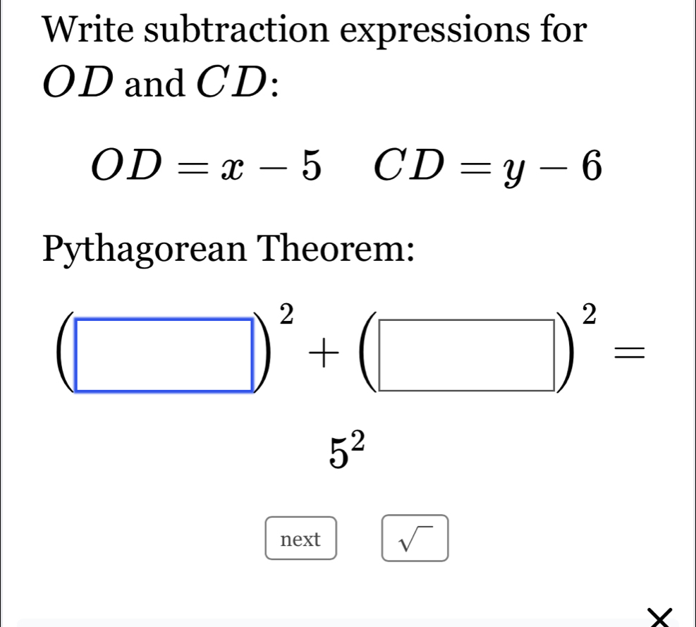 Write subtraction expressions for
OD and CD :
OD=x-5 CD=y-6
Pythagorean Theorem:
(□ )^2+(□ )^2=
5^2
next sqrt()
X