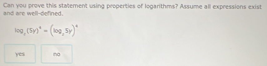 Can you prove this statement using properties of logarithms? Assume all expressions exist
and are well-defined.
log _2(5y)^4=(log _25y)^4
yes no