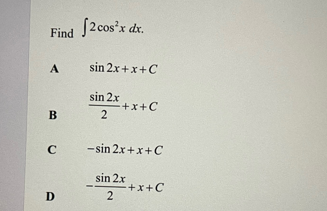 Find ∈t 2cos^2xdx.
A sin 2x+x+C
B  sin 2x/2 +x+C
C -sin 2x+x+C
D - sin 2x/2 +x+C