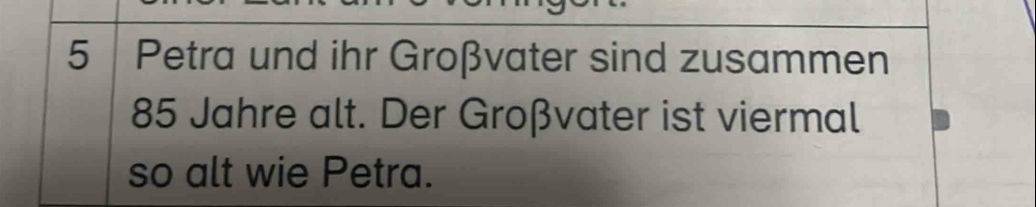 Petra und ihr Großvater sind zusammen
85 Jahre alt. Der Großvater ist viermal 
so alt wie Petra.