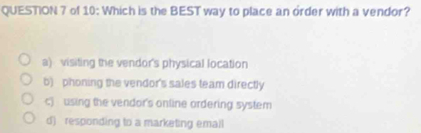 of 10: Which is the BEST way to place an order with a vendor?
a) visiting the vendor's physical location
b) phoning the vendor's sales team directly
c) using the vendor's online ordering system
d) responding to a marketing email