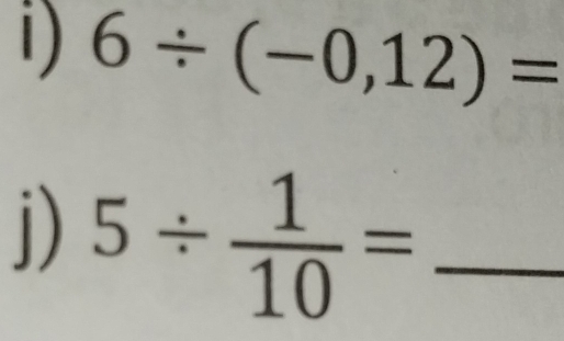 6/ (-0,12)=
J) 5/  1/10 = _