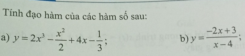 Tính đạo hàm của các hàm số sau:
a) y=2x^3- x^2/2 +4x- 1/3 ; y= (-2x+3)/x-4 ; 
b)