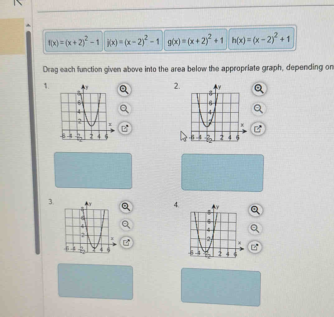 f(x)=(x+2)^2-1 j(x)=(x-2)^2-1 g(x)=(x+2)^2+1 h(x)=(x-2)^2+1
Drag each function given above into the area below the appropriate graph, depending on 
1. 
2 

3. 
4.