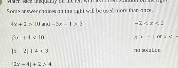 Match each inequanty on the left with its cofrect solution on the right
Some answer choices on the right will be used more than once.
4x+2>10 and -3x-1>5 -2
|3x|+4<10</tex>
x>-1 or x 1
|x+2|+4<3</tex> no solution
|2x+4|+2>4
