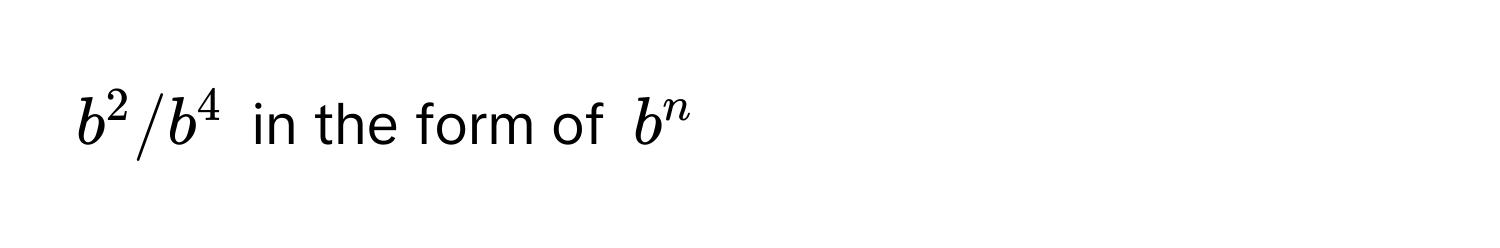 $b^2/b^4$ in the form of $b^n$