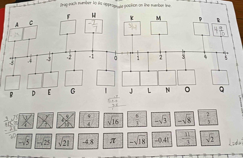 Drag each number to its appropriate position on the number line.
D
9
4 7 10  9/4  sqrt(16)  6/3  -sqrt(3) -sqrt(8)  2/3 
-sqrt(5) -sqrt(25) sqrt(21) -4.8 π -sqrt(18) -0 .41 - 11/3  sqrt(2)