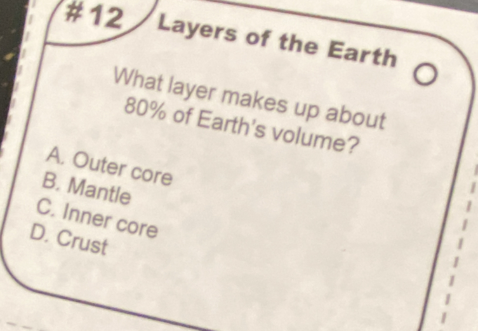 #12 / Layers of the Earth
What layer makes up about
80% of Earth's volume?
A. Outer core
B. Mantle
C. Inner core
D. Crust