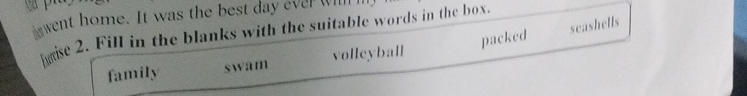 went home. It was the best day ever wn
seashells
hmise 2. Fill in the blanks with the suitable words in the box.
family swam volleyball packed