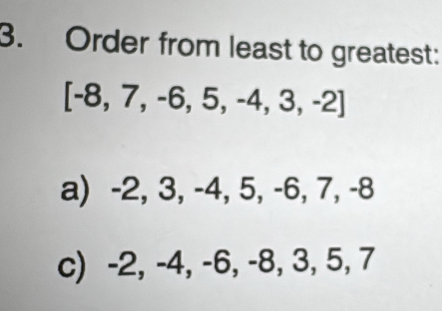 Order from least to greatest:
[-8,7,-6,5,-4,3,-2]
a) -2, 3, -4, 5, -6, 7, -8
c) -2, -4, -6, -8, 3, 5, 7