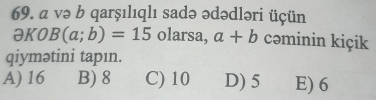 a və b qarşılıqlı sadə ədədləri üçün
əKO B(a;b)=15 olarsa, a+b cəminin kiçik
qiymətini tapın.
A) 16 B) 8 C) 10 D) 5 E) 6