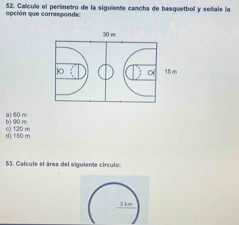 Calcule el perímetro de la siguiente cancha de basquetbol y señale la
opción que corresponde:
a) 60 m
b) 90 m
c) 120 m
d) 150 m
53. Calcule el área del siguiente círculo: